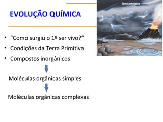EVOLUÇÃO QUÍMICA
• “Como surgiu o 1º ser vivo?”
• Condições da Terra Primitiva
• Compostos inorgânicos
Moléculas orgânicas simples
Moléculas orgânicas complexas
 