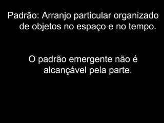 Padrão: Arranjo particular organizado
de objetos no espaço e no tempo.
O padrão emergente não é
alcançável pela parte.
 
