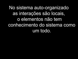 No sistema auto-organizado
as interações são locais,
o elementos não tem
conhecimento do sistema como
um todo.
 