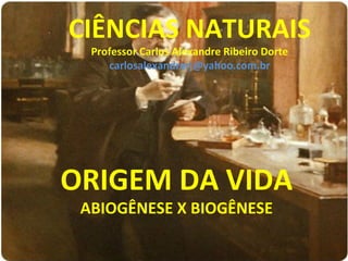 CIÊNCIAS NATURAIS
Professor Carlos Alexandre Ribeiro Dorte
carlosalexandrerj@yahoo.com.br

ORIGEM DA VIDA
ABIOGÊNESE X BIOGÊNESE

 