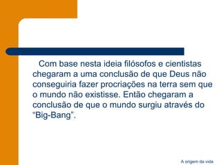 Com base nesta ideia filósofos e cientistas chegaram a uma conclusão de que Deus não conseguiria fazer procriações na terra sem que o mundo não existisse. Então chegaram a conclusão de que o mundo surgiu através do “Big-Bang”. 