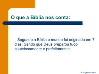 O que a Bíblia nos conta: Segundo a Bíblia o mundo foi originado em 7 dias. Sendo que Deus preparou tudo cautelosamente e perfeitamente. 