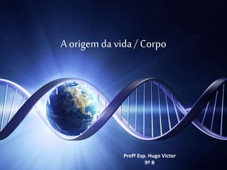 A origem da vida/ Corpo
Profº Esp. Hugo Victor
9º B
 