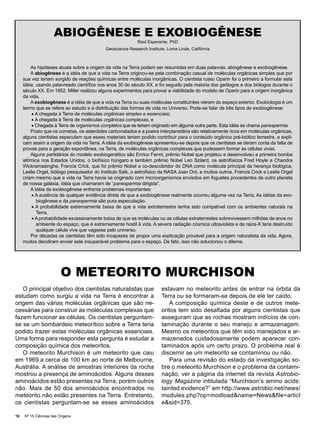 ABIOGÊNESE E EXOBIOGÊNESE
                                                            Raúl Esperante, PhD
                                            Geoscience Research Institute, Loma Linda, Califórnia



         As hipóteses atuais sobre a origem da vida na Terra podem ser resumidas em duas palavras: abiogênese e exobiogênese.
         A abiogênese é a idéia de que a vida na Terra originou-se pela combinação casual de moléculas orgânicas simples que por
     sua vez teriam surgido de reações químicas entre moléculas inorgânicas. O cientista russo Oparin foi o primeiro a formular esta
     idéia, usando palavreado científico nos anos 30 do século XX, e foi seguido pela maioria dos geólogos e dos biólogos durante o
     século XX. Em 1952, Miller realizou alguns experimentos para provar a viabilidade do modelo de Oparin para a origem inorgânica
     da vida.
         A exobiogênese é a idéia de que a vida na Terra ou suas moléculas constituintes vieram do espaço exterior. Exobiologia é um
     termo que se refere ao estudo e à distribuição das formas de vida no Universo. Pode-se falar de três tipos de exobiogênese:
         • A chegada à Terra de moléculas orgânicas simples e essenciais;
         • A chegada à Terra de moléculas orgânicas complexas, e
         • Chegada à Terra de organismos completos que se teriam originado em alguma outra parte. Esta idéia se chama panespermia.
         Posto que os cometas, os asteróides carbonatados e a poeira interplanetária são relativamente ricos em moléculas orgânicas,
     alguns cientistas especulam que esses materiais teriam podido contribuir para o conteúdo orgânico pré-biótico terrestre, e expli-
     cam assim a origem da vida na Terra. A idéia da exobiogênese apresentou-se depois que os cientistas se deram conta da falta de
     provas para a geração espontânea, na Terra, de moléculas orgânicas complexas que pudessem formar as células vivas.
         Alguns partidários do modelo exobiogenético são Enrico Fermi, prêmio Nobel que projetou e desenvolveu a primeira bomba
     atômica nos Estados Unidos, o biofísico húngaro e também prêmio Nobel Leo Szilard, os astrofísicos Fred Hoyle e Chandra
     Wickramasinghe, Francis Crick, que foi prêmio Nobel e co-descobridor do DNA como molécula principal da herança biológica,
     Leslie Orgel, biólogo pesquisador do Instituto Salk, o astrofísico da NASA Joan Oró, e muitos outros. Francis Crick e Leslie Orgel
     criam mesmo que a vida na Terra havia se originado com microorganismos enviados em foguetes procedentes de outro planeta
     de nossa galáxia, idéia que chamaram de “panespermia dirigida”.
         A idéia da exobiogênese enfrenta problemas importantes:
         • A ausência de qualquer evidência direta de que a exobiogênese realmente ocorreu alguma vez na Terra. As idéias da exo-
            biogênese e da panespermia são pura especulação.
         • A probabilidade extremamente baixa de que a vida extraterrestre tenha sido compatível com os ambientes naturais na
            Terra.
         • A probabilidade excessivamente baixa de que as moléculas ou as células extraterrestes sobrevivessem milhões de anos no
            ambiente do espaço, que é extremamente hostil à vida. A severa radiação cósmica ultravioleta e de raios-X teria destruído
            qualquer célula viva que vagasse pelo universo.
         Por décadas os cientistas têm sido incapazes de propor uma explicação provável para a origem naturalista da vida. Agora,
     muitos decidiram enviar este insuperável problema para o espaço. De fato, isso não solucionou o dilema.




                         O METEORITO MURCHISON
   O principal objetivo dos cientistas naturalistas que                 estavam no meteorito antes de entrar na órbita da
estudam como surgiu a vida na Terra é encontrar a                       Terra ou se formaram-se depois de ele ter caído.
origem das várias moléculas orgânicas que são ne-                           A composição química deste e de outros mete-
cessárias para construir as moléculas complexas que                     oritos tem sido desafiada por alguns cientistas que
fazem funcionar as células. Os cientistas perguntam-                    asseguram que as rochas mostram indícios de con-
se se um bombardeio meteorítico sobre a Terra teria                     taminação durante o seu manejo e armazenagem.
podido trazer estas moléculas orgânicas essenciais.                     Mesmo os meteoritos que têm sido manejados e ar-
Uma forma para responder esta pergunta é estudar a                      mazenados cuidadosamente podem aparecer con-
composição química dos meteoritos.                                      taminados após um certo prazo. O problema real é
   O meteorito Murchison é um meteorito que caiu                        discernir se um meteorito se contaminou ou não.
em 1969 a cerca de 100 km ao norte de Melbourne,                            Para uma revisão do estado da investigação so-
Austrália. A análise de amostras interiores da rocha                    bre o meteorito Murchison e o problema da contami-
mostrou a presença de aminoácidos. Alguns desses                        nação, ver a página da internet da revista Astrobio-
aminoácidos estão presentes na Terra, porém outros                      logy Magazine intitulada “Murchison’s amino acids:
não. Mais de 50 dos aminoácidos encontrados no                          tainted evidence?” em http://www.astrobio.net/news/
meteorito não estão presentes na Terra. Entretanto,                     modules.php?op=modload&name=News&file=articl
os cientistas perguntam-se se esses aminoácidos                         e&sid=375.

10   Nº 15 Ciências das Origens
 