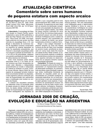 ATUALIZAÇÃO CIENTÍFICA
      Comentário sobre seres humanos
  de pequena estatura com aspecto arcaico
Publicação Original: Berger LR, Churchill         mantém, e que o esqueleto pode ter entre        lógicas dentro da variabilidade da mesma
SE, De Klerk B, Quinn RL. 2008. Small-            aproximadamente 940 a 2890 anos antes           herança genética. Têm sido interpretadas
bodied humans from Palau, Micronesia.             do presente. Os espécimes de maior idade        como adaptações gerais a determinados
PLoS ONE 3/3:e1780. doi: 10.1371/jour-            têm um tamanho de distribuição compatí-         regimes climáticos a forma do corpo e
nal.pone.0001780.                                 vel com uma população de pequenos cor-          as características morfológicas de outros
                                                  pos de Homo sapiens adultos, cuja média         restos humanos que parecem ser diferen-
    A descoberta. O arquipélago de Palau          de massa corporal é estimada em cerca           tes das populações humanas modernas
está situado no Oceano Pacífico aproxi-           de 30 a 50 kg. Os indivíduos desta popula-      (como Neandertais e antigos seres huma-
madamente a cerca de 600 quilômetros a            ção parecem possuir uma série de carac-         nos anatomicamente modernos de Israel).
leste das Ilhas Filipinas e ao norte de Pa-       terísticas morfológicas (como o cérebro de      O exemplo dos seres humanos de Palau
púa – Nova Guiné. Em 2006, uma explo-             tamanho pequeno, arco supraorbital am-          ilustra as limitações de uma focalização
ração preliminar de duas grutas nas ilhas         pliado e ausência de barba), que seriam         taxonômica baseada unicamente na mor-
menores do arquipélago levou o Dr. Lee            considerados primitivos no gênero Homo.         fologia, devido ao fato de que a variabilida-
Berger à descoberta de numerosos res-                 Berger e seus colegas interpretam o         de observada nos restos humanos poderia
tos de esqueletos humanos conservados             pequeno tamanho do corpo dos fósseis            ser simplesmente o registro das diferentes
na superfície do material depositado na           humanos da Ilha de Palau como resultado         adaptações do mesmo grupo, ou o reflexo
gruta. As expedições subseqüentes, que            de nanismo insular, semelhante ao obser-        de certas divisões genéticas.
incluíram a escavação arqueológica piloto         vado em outros locais desta ilha tropical           É provável que o estudo dos fósseis de
num pequeno quadrado de dimensões 1m              do sudeste da Ásia. Neste contexto, os au-      Palau tenha também impacto sobre a in-
x 1m e 50 cm de profundidade, coletaram           tores do documento explicam a existência        terpretação dos restos recentemente des-
uma grande quantidade de material ósseo           de características arcaicas dos esqueletos      cobertos do chamado Homo floresiensis.
de várias dezenas de indivíduos.                  como aspectos derivados do desenvolvi-          O esqueleto completo de H. floresiensis
    Eram muito escassas partes ósseas             mento de um pequeno tamanho corporal            escavado em uma gruta na ilha de Flo-
associadas entre si, e os restos de se-           nas populações pigmóides.                       res está datado em aproximadamente 18
res humanos que foram recuperados pa-                 Comentário. Os fósseis de corpos hu-        mil anos, e ele é atribuído a uma pessoa
reciam estar alterados e redepositados            manos de pequeno porte da ilha de Palau         de 1 metro de estatura. Esta descoberta
(possivelmente por erosão e redeposição           representam um impressionante exemplo           paleontológica e sua interpretação atual-
de material já existente na gruta), duran-        de plasticidade morfológica. As caracterís-     mente são objeto de um grande debate
te chuvas intensas. Alguns restos de uma          ticas peculiares desta população sugerem        na comunidade científica, com alguns in-
espécie de caranguejo terrestre moderno           que certas modificações fenotípicas de          vestigadores propondo que o H. floresien-
foram encontrados também nos depósitos,           elementos do esqueleto podem ser de-            ses seja uma espécie humana distinta, e
e este organismo pode ter contribuído (por        sencadeadas por condições ecológicas e          outros argumentando que se trata de um
meio da bioperturbação dos sedimentos)            ambientais específicas, em um breve perí-       ser humano moderno com características
para a mobilização post mortem do con-            odo de tempo, e sem que necessariamen-          patológicas pertencentes a uma popula-
junto dos fósseis.                                te sejam geradas novas espécies. O apa-         ção afetada por nanismo insular. Os par-
    O material dos esqueletos extraídos           recimento de características arcaicas nos       tidários desta segunda teoria teriam agora
dos diferentes níveis na escavação piloto         esqueletos da ilha de Palau mostra como         um argumento mais forte, após o descobri-
foi datado através do método do radiocar-         alguns atributos morfológicos (freqüente-       mento dos restos humanos em Palau.
bono. As idades obtidas mostraram que,            mente considerados suficientes para fazer
apesar da bioperturbação dos segmentos,           distinção entre linhagens filogenéticas) po-                          Ronald Nalin, PhD.
a ordem estratigráfica dos depósitos se           dem refletir adaptações às condições eco-                   Geoscience Research Institute



        JORNADAS 2008 DE CRIAÇÃO,
    EVOLUÇÃO E EDUCAÇÃO NA ARGENTINA
                                                     Por Marcos Paseggi e Roberto E. Biaggi
                                                    Universidad Adventista del Plata, Argentina


    Organizado conjuntamente pelo Geos-           Uruguai e Paraguai, bem como numerosos          especialistas locais, bem como de membros
cience Research Institute (GRI), de Loma Lin-     assistentes das localidades e redondezas, e     do Geoscience Research Institute, de Loma
da, Califórnia, o Instituto de Investigações em   se desenvolveu sob o lema “Um fórum para        Linda, Califórnia (Foto 2). Entre estes últimos,
Geociência, Sede Sul-americana (na UAP),          dialogar sobre a fé e a razão e seu impacto     o encontro contou com a presença do Dr. L.
e os Departamentos de Educação da União           sobre a educação” (Foto 1).                     James Gibson, diretor do GRI, que apresen-
Austral e da Divisão Sul-Americana da IASD,           Durante os quatro dias do evento foram      tou conferências como as seguintes: “Deus e
o encontro contou com quase 350 docen-            realizadas mais de 25 apresentações, entre      a natureza: uma aproximação bíblica a res-
tes adventistas provenientes da Argentina,        elas várias conferências plenárias a cargo de   peito das origens”, “Uma visão criacionista

                                                                                                                    Nº 15 Ciências das Origens   11
 