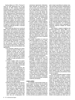 Sydney Altman em 1978 e Thomas R.                 mensionais ligeiramente diferentes).      zido à origem espontânea de células vivas.
Cech em 1981 descobriram que um tipo                  Estes isômeros se relacionam uns          Têm procurado reconstruir artificialmente a
particular de RNA mostrava capacidade                 com os outros, mas são quimicamen-        vida em um “caldo primitivo”, onde estariam
enzimática, que é a capacidade de ativar e            te não equivalentes, e nunca apare-       presentes todos os componentes orgânicos
acelerar reações bioquímicas. Acharam que             cem no RNA moderno porque os me-          necessários. Entretanto, para fazer isso, têm
certos tipos de RNA reagiam como as en-               canismos químicos das células não         que provar que a matéria inorgânica poderia
zimas, fragmentando-se espontaneamente                permitem a sua formação. Porém, em        produzir essa “sopa orgânica primitiva”. Por-
em dois pedaços e tornando a unir-se mais             um cenário primitivo como o postula-      tanto, é necessário assumir as condições do
adiante. Esta classe de RNA recebeu o                 do pelos cientistas naturalistas, esses   oceano e da atmosfera na Terra primitiva,
nome de ribozimas. Sob condições contro-              açúcares teriam sido relativamente        há uns 4 bilhões de anos, segundo a cro-
ladas em laboratório, estas ribozimas eram            abundantes, resultando na inibição        nologia evolucionista. É necessário também
capazes de catalisar sua própria síntese              de formação das cadeias de RNA. 43        imaginar os possíveis cenários para a sínte-
sem a ação catalítica de proteínas enzimáti-        • As quatro bases nucléicas (adenina,       se de moléculas orgânicas complexas, mo-
cas. Esta descoberta levou alguns cientistas          guanina, citosina e uracila) codificam    léculas auto-replicantes com informações
a imaginar um planeta no qual a vida teria            a informação genética por meio da or-     genéticas, e também para a agregação de
surgido das moléculas de RNA, o chamado               dem em que se estruturam ao longo         moléculas orgânicas múltiplas em células
“mundo de RNA”. 38                                    da molécula do RNA. A adenina e a         autônomas.
    Seria viável esta idéia de um mundo de            guanina são obtidas facilmente em             Para explicar o aspecto inorgânico dos
RNA? Vários experimentos de laboratório               experimentos de laboratório por uma       primeiros organismos, Oparin, Miller e ou-
demonstraram que é possível obter peque-              cascata de reações acionadas por luz      tros sugeriram uma atmosfera redutora
nos polímeros de nucleotídeos por meio de             ultra-violeta. Entretanto, alguns cien-   (isenta de oxigênio) durante pelo menos o
catálise não biológica, obtendo nucleotídeos          tistas se perguntam porque a evolu-       período Pré-Cambriano Inferior. Estes or-
semelhantes aos naturais.39 Outros experi-            ção teria selecionado essas bases         ganismos teriam sido procariontes unice-
mentos mostraram a possibilidade de obter             dentre milhares de outros compostos       lulares, vivendo muito provavelmente em
cadeias auto-replicantes de nucleotídeos.40           semelhantes. 44                           microambientes isolados no oceano. Alguns
Entretanto, estes experimentos apresentam           • O modelo naturalista do mundo de          experimentos realizados para simular a for-
vários problemas importantes e o modelo               RNA deve explicar por que o fósfo-        mação da matéria orgânica a partir de com-
do mundo de RNA tem sido questionado                  ro, um elemento raro na natureza, é       postos inorgânicos basearam-se em mo-
em seu conjunto, mesmo por alguns de                  um componente essencial do RNA.           delos de oceanos e atmosferas fortemente
seus primeiros proponentes.41 Apresentam-             Yamagata et. al. Encontraram polifos-     redutores, com metano e amônia, em lugar
se aqui algumas das suas dificuldades mais            fatos em emissões vulcânicas, o que       de CO2, O2 e N2. Outros têm sugerido uma
significativas                                        tem sido ligado à origem das primeiras    atmosfera intermediária, com CO2 e N2. Não
     • Os compostos utilizados nos experi-            moléculas orgânicas. 45 Não obstante,     obstante, ainda que de um ponto de vista
       mentos de síntese de RNA são nu-               os polifosfatos se hidrolisariam (rom-    químico o modelo de atmosfera redutora
       cleotídeos ativados, que são mais              periam) espontaneamente na água           seja atrativo, ele carece virtualmente de
       reativos que os naturais. As reações           para formar fosfatos insolúveis, que      apoio entre os cientistas devido à ausência
       não ocorriam utilizando nucleotídeos           se precipitariam para o fundo marinho     de provas biogeoquímicas nas rochas, e das
       normais. Em qualquer caso, o modelo            para formar rochas sedimentares.          contradições com a presença de fósseis em
       do mundo de RNA teria que explicar           • Devemos também considerar a pro-          rochas antigas. Estes fósseis representam
       a origem do caldo pré-biótico de nu-           babilidade extremamente baixa de          organismos complexos que não se teriam
       cleotídeos.                                    formação espontânea de enzimas            desenvolvido em atmosferas redutoras. Se
     • O ácido nucléico usado nos experi-             e de RNA. O modelo do mundo de            as primeiras moléculas orgânicas surgiram
       mentos é o DNA, que é mais fácil de            RNA requer a síntese espontânea de        de matéria inorgânica no despontar da vida,
       sintetizar do que o RNA, embora seja           nucleotídeos a partir de componentes      então devemos poder encontrar provas de
       este o que se acredita ter-se formado          mais simples, e de sua polimerização      conteúdo orgânico nas rochas pré-cambria-
       primeiro no oceano primitivo.                  subseqüente, em uma seqüência sig-        nas. Entretanto, as rochas pré-cambrianas
     • Alguns compostos replicadores utili-           nificativa, tudo isso em um ambiente      são muito semelhantes ao resto das rochas
       zados nos experimentos agregam-se              aquoso, no qual predomina a hidrólise     da coluna sedimentar, incluindo o seu con-
       no momento apropriado durante o                – reação oposta à da polimerização.       teúdo orgânico. Isto não é o que esperarí-
       experimento. Isto é, a auto-replicação         Como se originou então inicialmente       amos se a atmosfera pré-cambriana fosse
       se consegue com a ajuda do cientis-            o RNA? Não é fácil sintetizar o RNA       isenta de oxigênio.
       ta que controla o experimento, o qual          em experimentos de laboratório, nem           As diversas propostas sugerem cenários
       tem que intervir constantemente para           sequer sob condições controladas,         diversos que incluem o cosmos, a panes-
       certificar-se de que as reações ocor-          menos ainda nas supostas condições        permia, as partículas de poeira interestelar,
       ram na ordem desejada e o processo             oceânicas pré-bióticas.                   o gelo cometário, o oceano primitivo, um pe-
       não entre em colapso antes de alcan-                                                     queno lago ou lagoa, gretas rochosas e as
       çar uma certa etapa estável.             CONCLUSÕES                                      fontes ou respiradores termais nos fundos
     • O RNA se compõe de ribose (açúcar),          Os cientistas evolucionistas tentam ex-     oceânicos. Os evolucionistas também se
       de uma base orgânica e de uma mo-        plicar a origem da vida por meio de modelos     perguntam sobre qual teria sido a fonte de
       lécula de ácido fosfórico. O processo    especulativos naturalistas, baseados em         energia que esteve disponível para a origem
       que produz a ribose também gera          pressuposições materialistas para o Univer-     naturalista da matéria viva, e têm sugerido
       outros açúcares, cuja presença pode      so, a Terra e a vida nela. Nestes modelos se    que ela possa ter sido proveniente de des-
       inibir a síntese do RNA. 42 Além dis-    especula sobre a composição inicial da at-      cargas elétricas na atmosfera, luz ultravio-
       so, qualquer reação primordial teria     mosfera, dos oceanos primitivos e das con-      leta do sol, energia geotérmica, vulcanismo
       formado uma mistura de isômeros da       dições físicas da Terra em geral. Muitos têm    ou mudança de temperatura. A respeito do
       ribose (variedades da mesma molé-        tentado reproduzir as condições hipotéticas     tipo de Terra primitiva, os evolucionistas se
       cula, mas com configurações tridi-       na Terra primitiva que poderiam ter condu-      dividem entre aqueles que crêem que a at-

8   Nº 15 Ciências das Origens
 