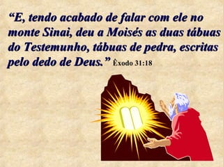 ““t E, tendo acabado de falar com ele no 
monte Sinai, deu a Moisés as duas tábuas 
do Testemunho, tábuas de pedra, escritas 
pelo dedo de Deus.”” Êxodo 31:18 
 