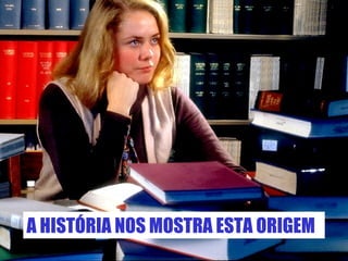 A HISTÓRIA NOS MOSTRA ESTA ORIGEM 
 