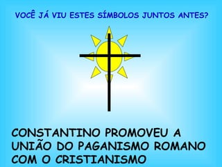 VOCÊ JÁ VIU ESTES SÍMBOLOS JUNTOS ANTES? 
CONSTANTINO PROMOVEU A 
UNIÃO DO PAGANISMO ROMANO 
COM O CRISTIANISMO 
 