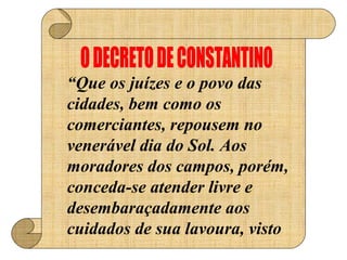 “Que os juízes e o povo das 
cidades, bem como os 
comerciantes, repousem no 
venerável dia do Sol. Aos 
moradores dos campos, porém, 
conceda-se atender livre e 
desembaraçadamente aos 
cuidados de sua lavoura, visto 
 