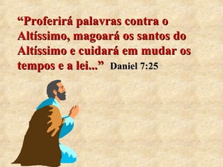““Proferirá palavras contra o 
Altíssimo, magoará os santos do 
Altíssimo e cuidará em mudar os 
tempos e a lei...”” Daniel 7:25 
 