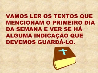 VAMOS LER OS TEXTOS QUE 
MENCIONAM O PRIMEIRO DIA 
DA SEMANA E VER SE HÁ 
ALGUMA INDICAÇÃO QUE 
DEVEMOS GUARDÁ-LO. 
 