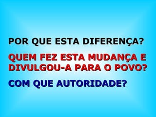 POR QQUUEE EESSTTAA DDIIFFEERREENNÇÇAA?? 
QQUUEEMM FFEEZZ EESSTTAA MMUUDDAANNÇÇAA EE 
DDIIVVUULLGGOOUU--AA PPAARRAA OO PPOOVVOO?? 
CCOOMM QQUUEE AAUUTTOORRIIDDAADDEE?? 
 