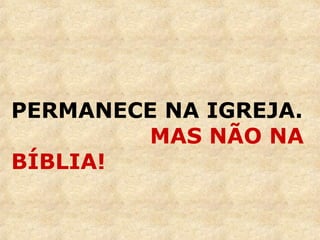 PERMANECE NA IGREJA. 
MAS NÃO NA 
BÍBLIA! 
 