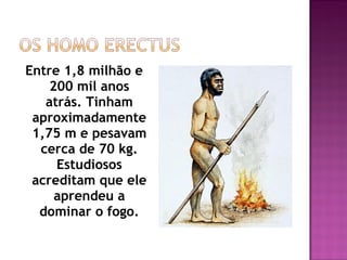 Entre 1,8 milhão e
    200 mil anos
   atrás. Tinham
 aproximadamente
 1,75 m e pesavam
  cerca de 70 kg.
     Estudiosos
 acreditam que ele
     aprendeu a
  dominar o fogo.
 