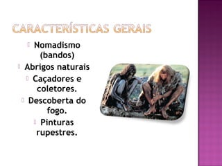   Nomadismo
       (bandos)
 Abrigos naturais
    Caçadores e
      coletores.
  Descoberta do
         fogo.
      Pinturas
      rupestres.
 