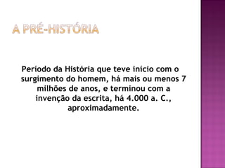 Período da História que teve início com o
surgimento do homem, há mais ou menos 7
     milhões de anos, e terminou com a
 ...
