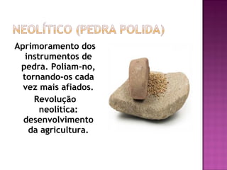 Aprimoramento dos
   instrumentos de
 pedra. Poliam-no,
  tornando-os cada
  vez mais afiados.
     Revolução
       neolítica:
  desenvolvimento
    da agricultura.
 