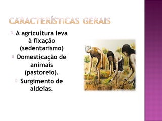  A agricultura leva
       à fixação
    (sedentarismo)
 Domesticação de
        animais
      (pastoreio).
   Surgimento de
        aldeias.
 