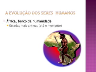    África, berço da humanidade
     Ossadas   mais antigas (até o momento)
 