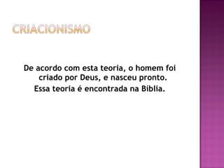 De acordo com esta teoria, o homem foi
    criado por Deus, e nasceu pronto.
  Essa teoria é encontrada na Bíblia.
 