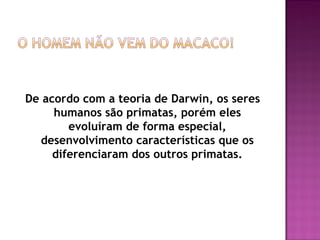 De acordo com a teoria de Darwin, os seres
     humanos são primatas, porém eles
        evoluíram de forma especial,
  desenvolvimento características que os
     diferenciaram dos outros primatas.
 