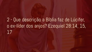 2 - Que descrição a Bíblia faz de Lúcifer,
o ex-líder dos anjos? Ezequiel 28:14, 15,
17
 