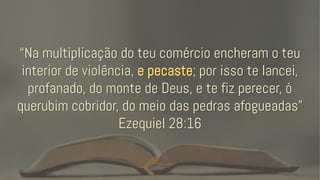 “Na multiplicação do teu comércio encheram o teu
interior de violência, e pecaste; por isso te lancei,
profanado, do monte de Deus, e te fiz perecer, ó
querubim cobridor, do meio das pedras afogueadas”
Ezequiel 28:16
 