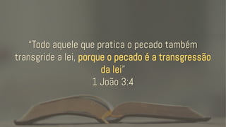 “Todo aquele que pratica o pecado também
transgride a lei, porque o pecado é a transgressão
da lei”
1 João 3:4
 