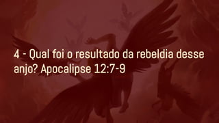 4 - Qual foi o resultado da rebeldia desse
anjo? Apocalipse 12:7-9
 