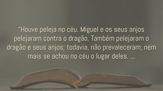 “Houve peleja no céu. Miguel e os seus anjos
pelejaram contra o dragão. Também pelejaram o
dragão e seus anjos; todavia, não prevaleceram; nem
mais se achou no céu o lugar deles. ...
 
