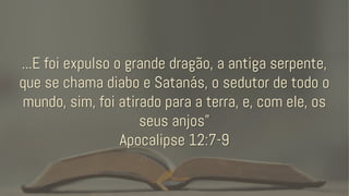 ...E foi expulso o grande dragão, a antiga serpente,
que se chama diabo e Satanás, o sedutor de todo o
mundo, sim, foi atirado para a terra, e, com ele, os
seus anjos”
Apocalipse 12:7-9
 