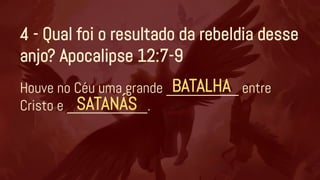 4 - Qual foi o resultado da rebeldia desse
anjo? Apocalipse 12:7-9
Houve no Céu uma grande _________ entre
Cristo e __________.
BATALHA
SATANÁS
 