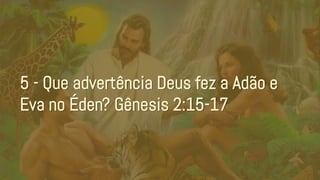 5 - Que advertência Deus fez a Adão e
Eva no Éden? Gênesis 2:15-17
 