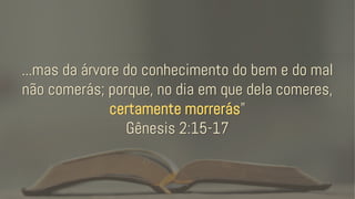 ...mas da árvore do conhecimento do bem e do mal
não comerás; porque, no dia em que dela comeres,
certamente morrerás”
Gênesis 2:15-17
 