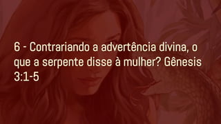 6 - Contrariando a advertência divina, o
que a serpente disse à mulher? Gênesis
3:1-5
 