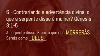 6 - Contrariando a advertência divina, o
que a serpente disse à mulher? Gênesis
3:1-5
A serpente disse: É certo que não __________.
Sereis como _______.
MORRERÁS
DEUS
 