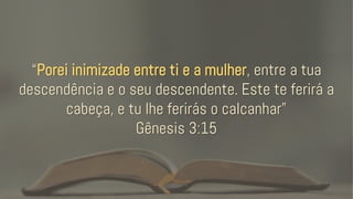 “Porei inimizade entre ti e a mulher, entre a tua
descendência e o seu descendente. Este te ferirá a
cabeça, e tu lhe ferirás o calcanhar”
Gênesis 3:15
 