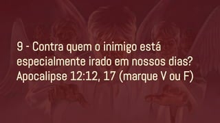 9 - Contra quem o inimigo está
especialmente irado em nossos dias?
Apocalipse 12:12, 17 (marque V ou F)
 