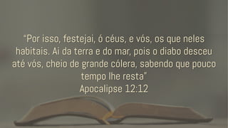 “Por isso, festejai, ó céus, e vós, os que neles
habitais. Ai da terra e do mar, pois o diabo desceu
até vós, cheio de grande cólera, sabendo que pouco
tempo lhe resta”
Apocalipse 12:12
 