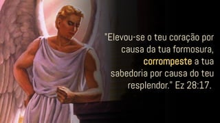 "Elevou-se o teu coração por
causa da tua formosura,
corrompeste a tua
sabedoria por causa do teu
resplendor." Ez 28:17.
 