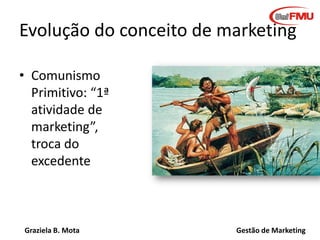 Graziela B. Mota Gestão de Marketing
Evolução do conceito de marketing
• Comunismo
Primitivo: “1ª
atividade de
marketing”,
troca do
excedente
 