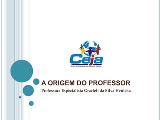 A ORIGEM DO PROFESSOR
Professora Especialista Gracieli da Silva Henicka
 