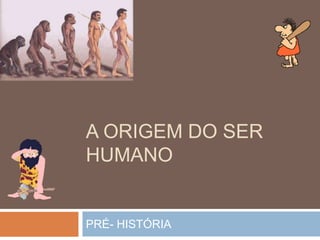 A ORIGEM DO SER
HUMANO

PRÉ- HISTÓRIA

 