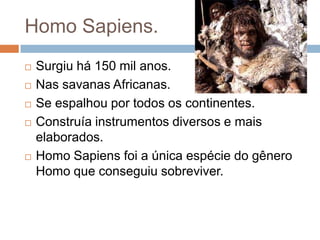 Homo Sapiens.







Surgiu há 150 mil anos.
Nas savanas Africanas.
Se espalhou por todos os continentes.
Construía instrumentos diversos e mais
elaborados.
Homo Sapiens foi a única espécie do gênero
Homo que conseguiu sobreviver.

 