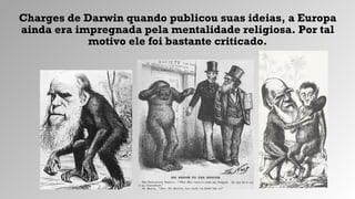 Charges de Darwin quando publicou suas ideias, a Europa
ainda era impregnada pela mentalidade religiosa. Por tal
motivo ele foi bastante criticado.
 