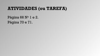 ATIVIDADES (ou TAREFA)
Página 66 Nos
1 e 2.
Página 70 e 71.
 