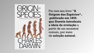 Foi com seu livro "A
Origem das Espécies“,
publicado em 1859,
que Darwin introduziu
a ideia de evolução a
partir de um ancestral
comum, por meio
de seleção natural.
 