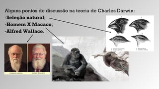 Alguns pontos de discussão na teoria de Charles Darwin:
-Seleção natural;
-Homem X Macaco;
-Alfred Wallace.
 