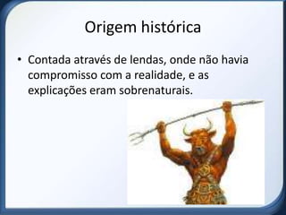 Origem histórica
• Contada através de lendas, onde não havia
  compromisso com a realidade, e as
  explicações eram sobrenaturais.
 